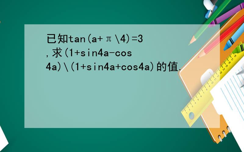 已知tan(a+π\4)=3,求(1+sin4a-cos4a)\(1+sin4a+cos4a)的值.