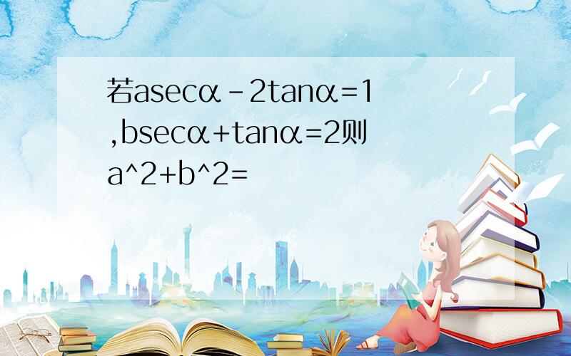 若asecα-2tanα=1,bsecα+tanα=2则a^2+b^2=