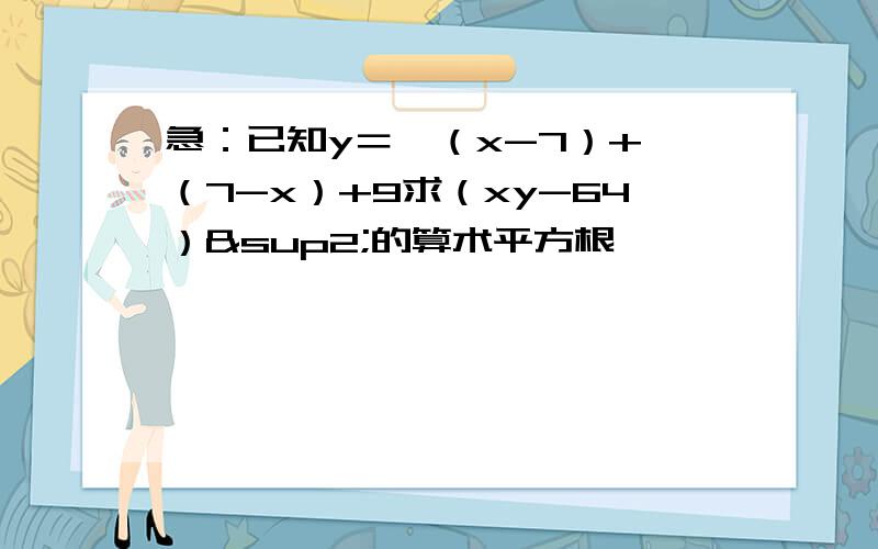 急：已知y＝√（x-7）+√（7-x）+9求（xy-64）²的算术平方根