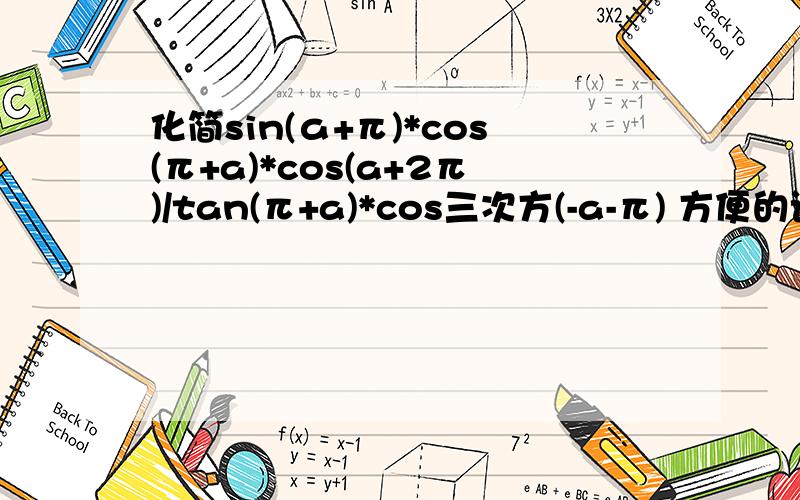 化简sin(а+π)*cos(π+a)*cos(a+2π)/tan(π+a)*cos三次方(-a-π) 方便的话说下公式