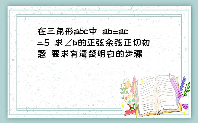 在三角形abc中 ab=ac=5 求∠b的正弦余弦正切如题 要求有清楚明白的步骤