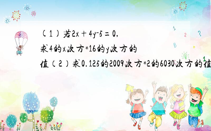 (1)若2x+4y-5=0,求4的x次方*16的y次方的值（2）求0.125的2009次方*2的6030次方的值 （3）计算:(-1)的2010次方*(5/6)的2009次方*(-1.2)的2010次方的值