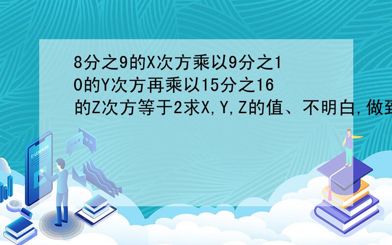 8分之9的X次方乘以9分之10的Y次方再乘以15分之16的Z次方等于2求X,Y,Z的值、不明白,做到这步,怎么求x.8分之9的X次方乘以9分之10的Y次方再乘以15分之16的Z次方等于2求X,Y,Z的值、不明白,做到这步,