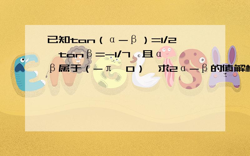 已知tan（α-β）=1/2,tanβ=-1/7,且α、β属于（-π,0）,求2α-β的值解析中求得tanα=1/3,tan（2α-β）=1.但“由-π