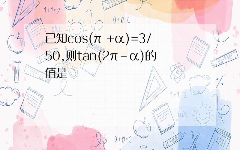 已知cos(π +α)=3/50,则tan(2π-α)的值是