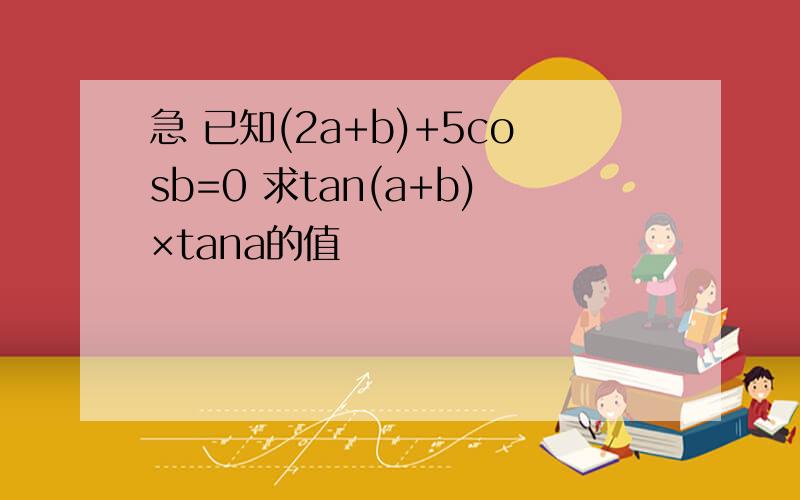 急 已知(2a+b)+5cosb=0 求tan(a+b)×tana的值