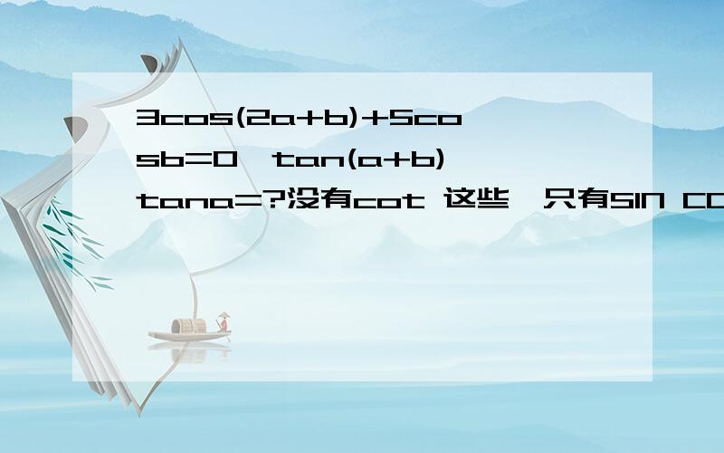 3cos(2a+b)+5cosb=0,tan(a+b)*tana=?没有cot 这些,只有SIN COS TAN~其实我连题目都没有看清楚的，本想放学回来抄的~