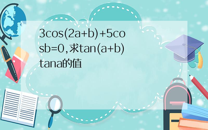 3cos(2a+b)+5cosb=0,求tan(a+b)tana的值