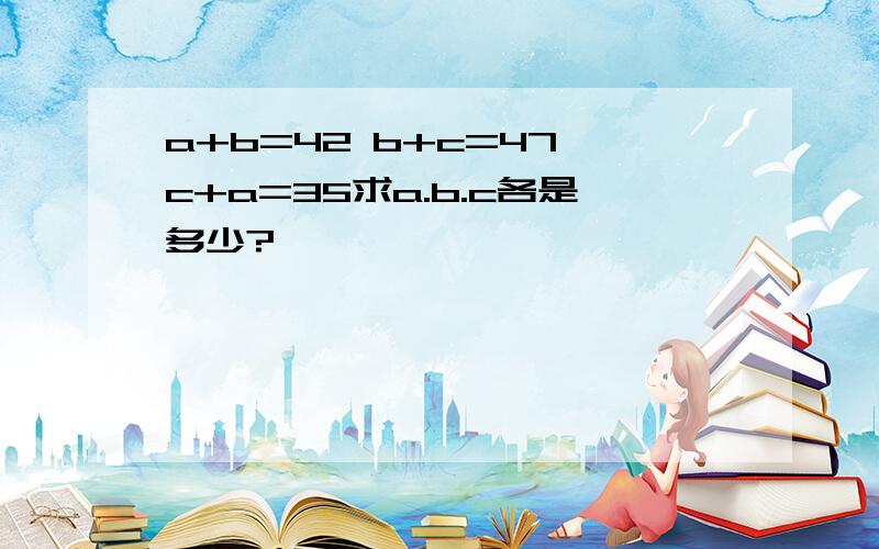 a+b=42 b+c=47 c+a=35求a.b.c各是多少?