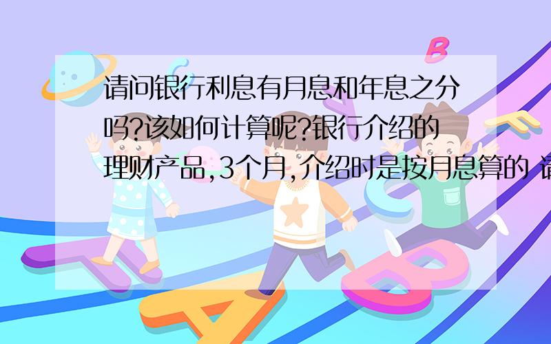 请问银行利息有月息和年息之分吗?该如何计算呢?银行介绍的理财产品,3个月,介绍时是按月息算的 请问月息和年息有什么区别吗?