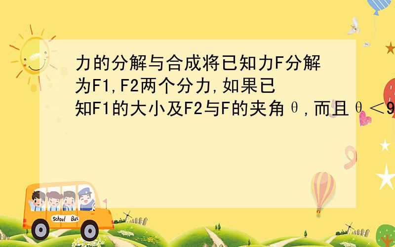 力的分解与合成将已知力F分解为F1,F2两个分力,如果已知F1的大小及F2与F的夹角θ,而且θ＜90度,则( )A 当F2＜F*sinaθ时,F2一定有两个解B 当F*sinaθ＜F1＜F,时F2一定有唯一解C 当F1＜F*sinaθ时,F2有唯一