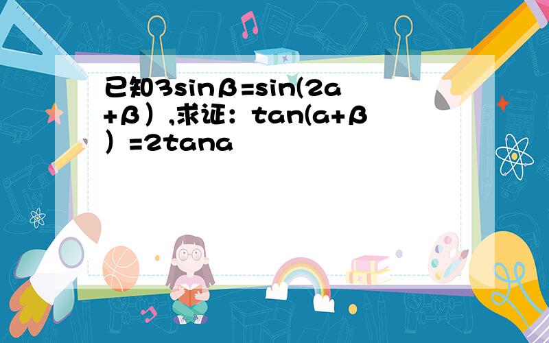 已知3sinβ=sin(2a+β）,求证：tan(a+β）=2tana