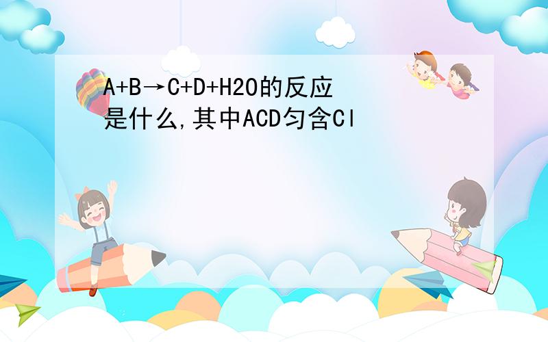 A+B→C+D+H2O的反应是什么,其中ACD匀含Cl
