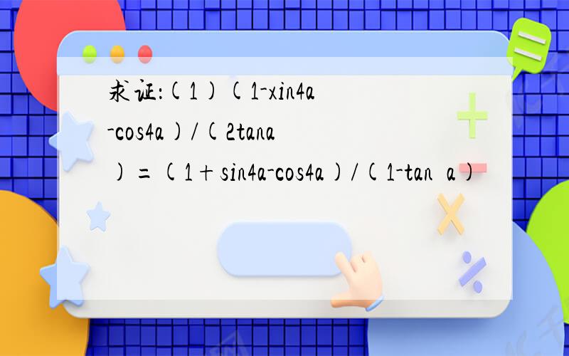 求证：(1)(1-xin4a-cos4a)/(2tana)=(1+sin4a-cos4a)/(1-tan²a)