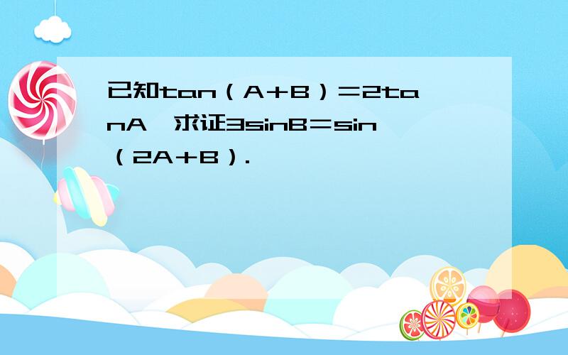 已知tan（A＋B）＝2tanA,求证3sinB＝sin（2A＋B）.