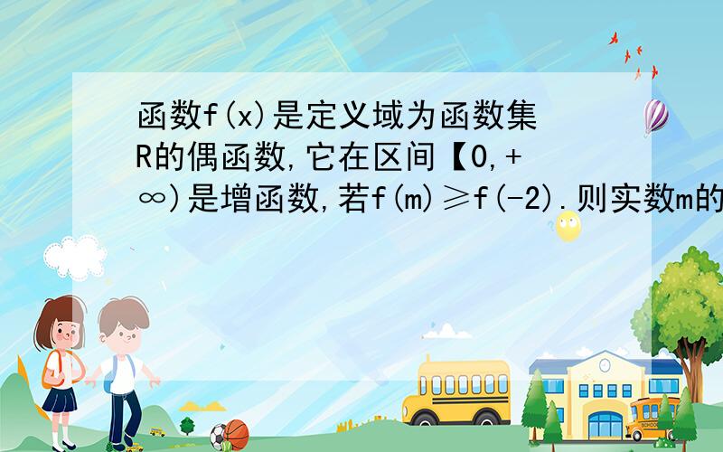 函数f(x)是定义域为函数集R的偶函数,它在区间【0,+∞)是增函数,若f(m)≥f(-2).则实数m的取值范围?