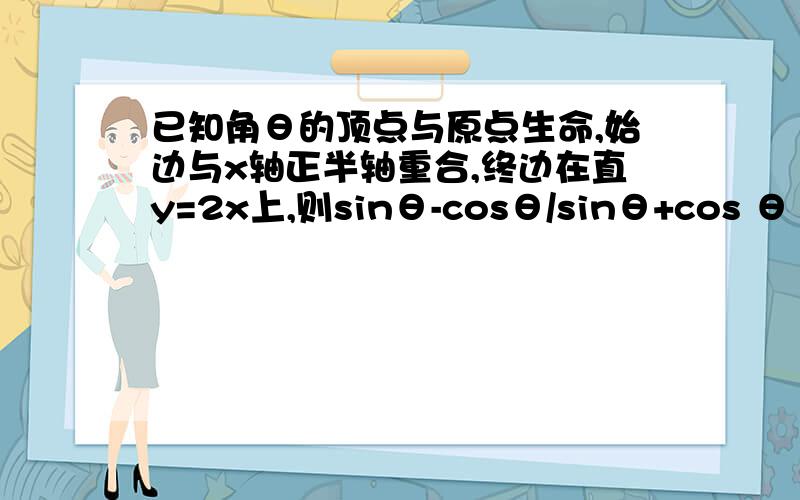 已知角θ的顶点与原点生命,始边与x轴正半轴重合,终边在直y=2x上,则sinθ-cosθ/sinθ+cos θ