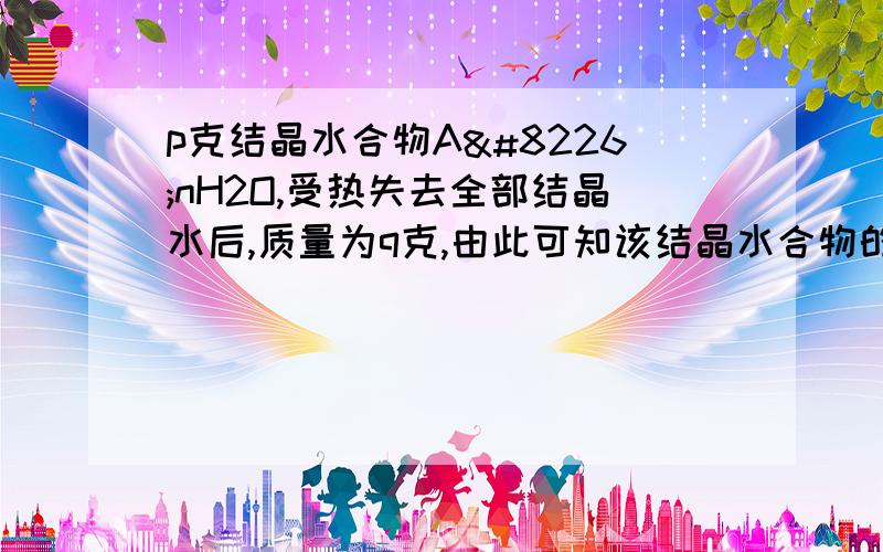 p克结晶水合物A•nH2O,受热失去全部结晶水后,质量为q克,由此可知该结晶水合物的相对分子质量为