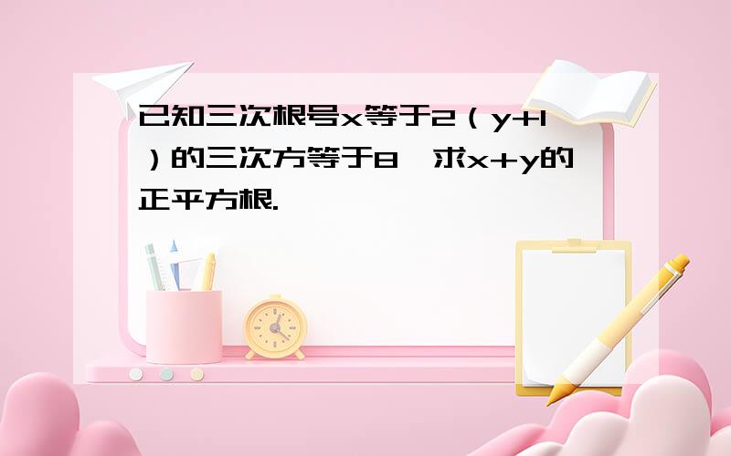 已知三次根号x等于2（y+1）的三次方等于8,求x+y的正平方根.