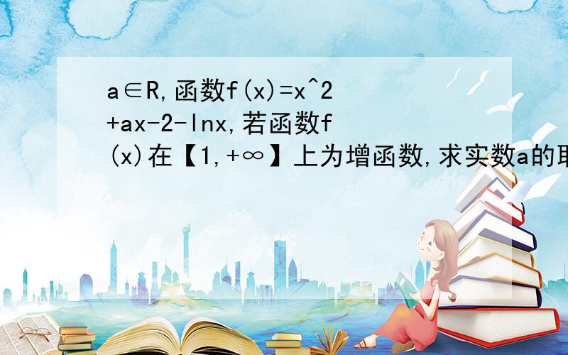 a∈R,函数f(x)=x^2+ax-2-lnx,若函数f(x)在【1,+∞】上为增函数,求实数a的取值范围.