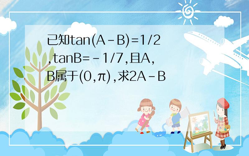 已知tan(A-B)=1/2,tanB=-1/7,且A,B属于(0,π),求2A-B