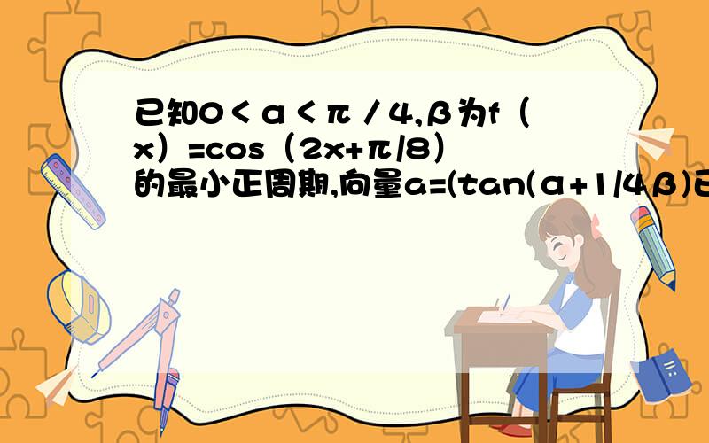 已知0＜α＜π／4,β为f（x）=cos（2x+π/8）的最小正周期,向量a=(tan(α+1/4β)已知0〈α〈 π/4,β为f（x）=cos（2x+π/8）的最小正周期,向量a=tan（α+1/4β）,-1）,b=（cosα,2）,且a·b=m,求2cosα∧2+sin2（α+β）