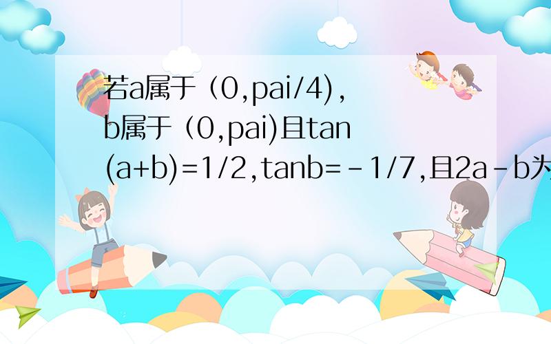 若a属于（0,pai/4),b属于（0,pai)且tan(a+b)=1/2,tanb=-1/7,且2a-b为多少?