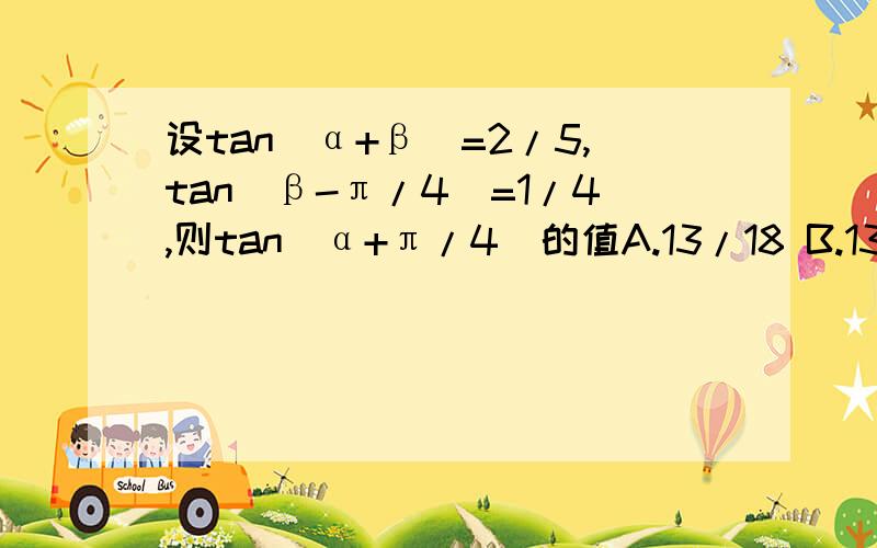 设tan(α+β)=2/5,tan(β-π/4)=1/4,则tan(α+π/4)的值A.13/18 B.13/22 C.3/22 D.1/6