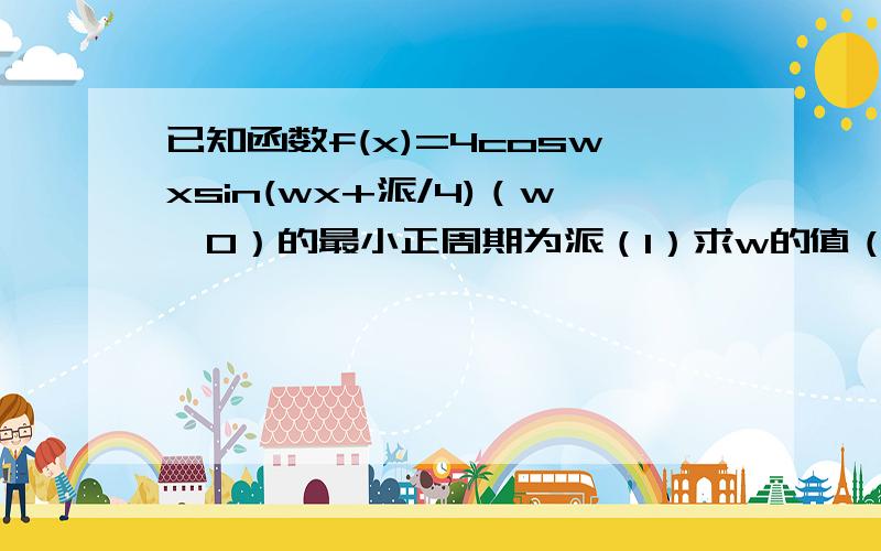 已知函数f(x)=4coswxsin(wx+派/4)（w>0）的最小正周期为派（1）求w的值（2）讨论f(x)在区间(0,2)上的单调性……尤其第二小提给你的是数字而不是像(0,派/2)这样的咋算