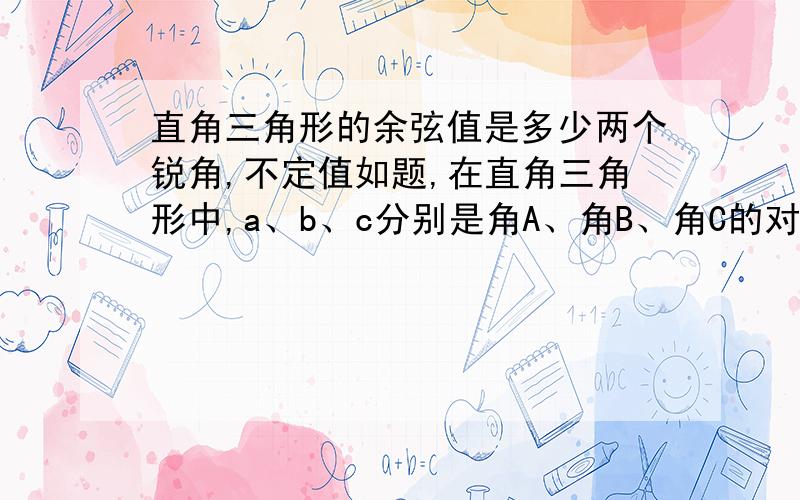 直角三角形的余弦值是多少两个锐角,不定值如题,在直角三角形中,a、b、c分别是角A、角B、角C的对边a，b是关于x的方程x^2-7x+c+7=0的两根，求c=？