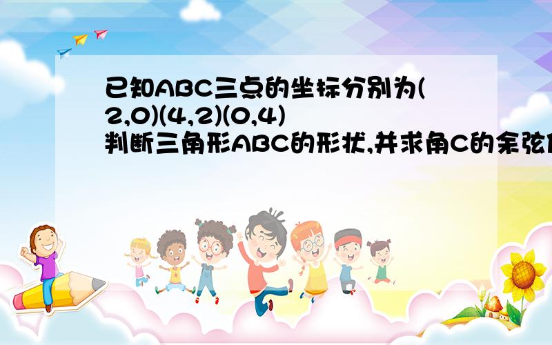 已知ABC三点的坐标分别为(2,0)(4,2)(0,4)判断三角形ABC的形状,并求角C的余弦值在复习,遇到不懂的了,我看了下，貌似画图能知道是什么三角形，单有没有不用画图的？