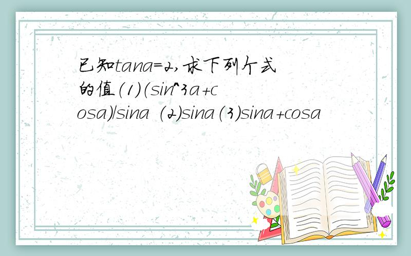 已知tana=2,求下列个式的值（1）（sin^3a+cosa）/sina （2）sina（3）sina+cosa