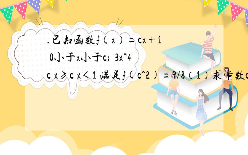 .已知函数f（x）=cx+1 0小于x小于c; 3x^4c x≥c x＜1 满足f(c^2)=9/8（1）求常数c的值 （2）解不等式fx＜2