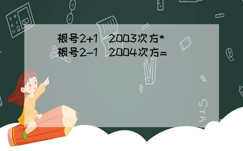 （根号2+1）2003次方*（根号2-1）2004次方=