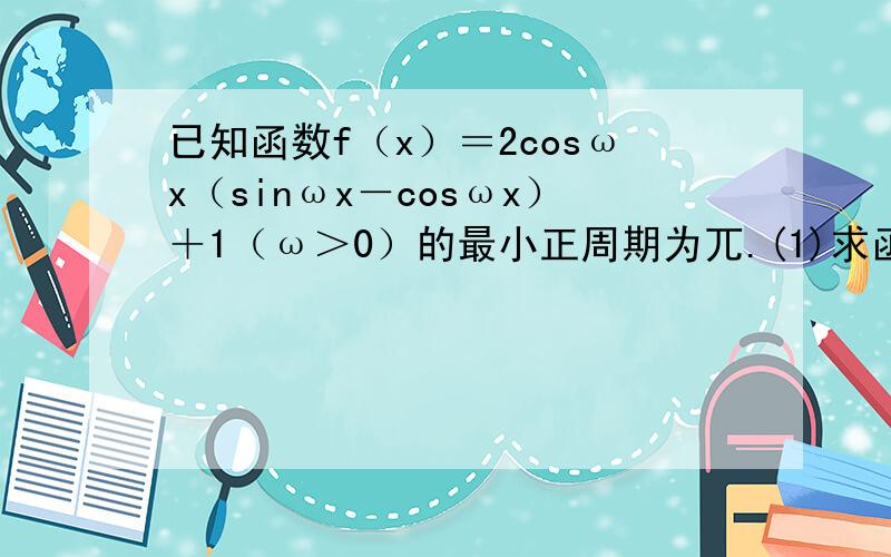 已知函数f（x）＝2cosωx（sinωx－cosωx）＋1（ω＞0）的最小正周期为兀.(1)求函数f(x)的图象的对称轴方程和单调递减区间.（2）若函数g(x)=f(x)-f(兀/4-x),求函数g(x)在区间［兀/8,3兀/4］上的最大值