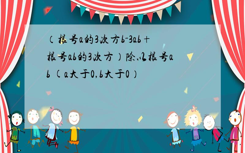 （根号a的3次方b-3ab+根号ab的3次方）除以根号ab (a大于0,b大于0）