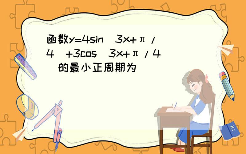 函数y=4sin(3x+π/4)+3cos(3x+π/4)的最小正周期为