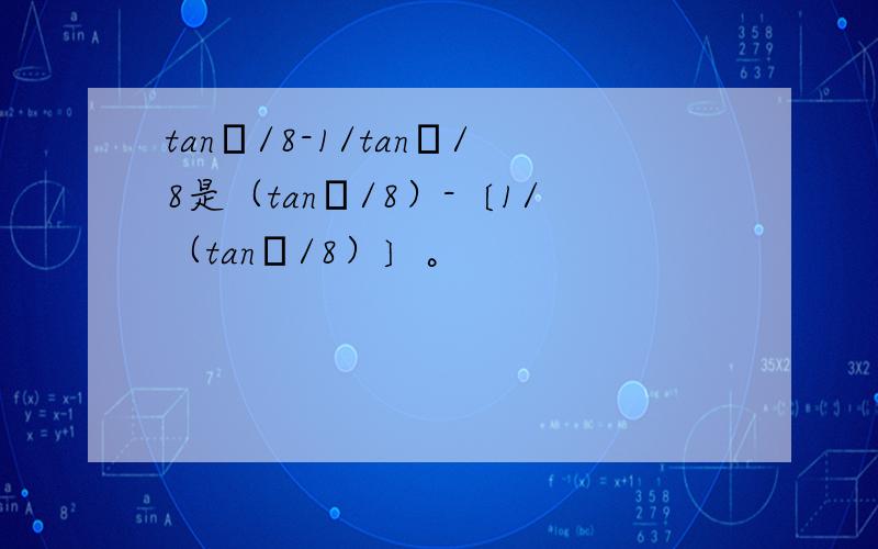 tanπ/8-1/tanπ/8是（tanπ/8）-〔1/（tanπ/8）〕。