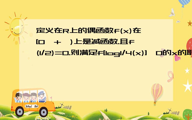 定义在R上的偶函数f(x)在[0,+∞)上是减函数.且f(1/2)=0.则满足f[log1/4(x)]>0的x的取值范围