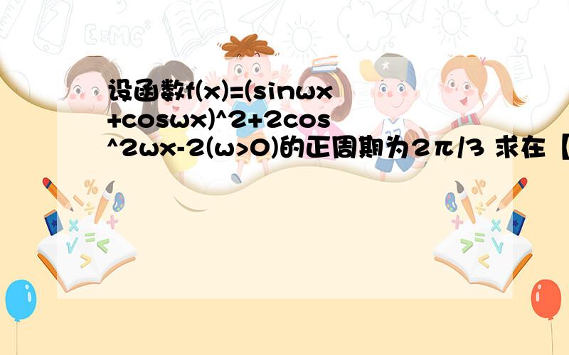 设函数f(x)=(sinwx+coswx)^2+2cos^2wx-2(w>0)的正周期为2π/3 求在【0,3/π】的值域求函数下向右平移Q个单位后为偶函数