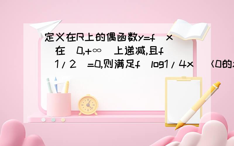 定义在R上的偶函数y=f(x)在[0,+∞）上递减,且f(1/2)=0,则满足f(log1/4x)＜0的x的集合为_____