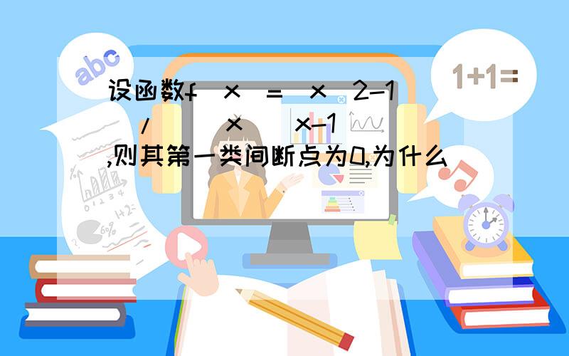 设函数f(x)=(x^2-1)/[ |x|(x-1) ],则其第一类间断点为0,为什么