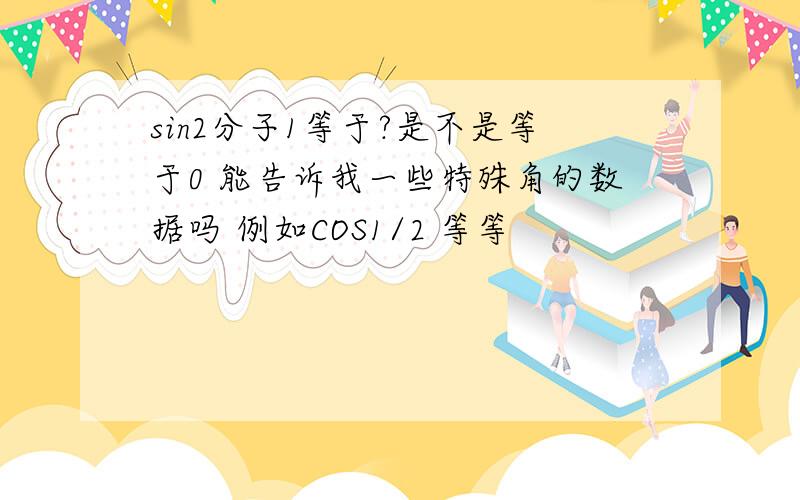 sin2分子1等于?是不是等于0 能告诉我一些特殊角的数据吗 例如COS1/2 等等