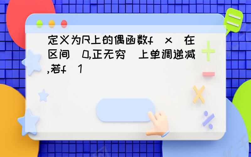 定义为R上的偶函数f(x)在区间[0,正无穷)上单调递减,若f(1)