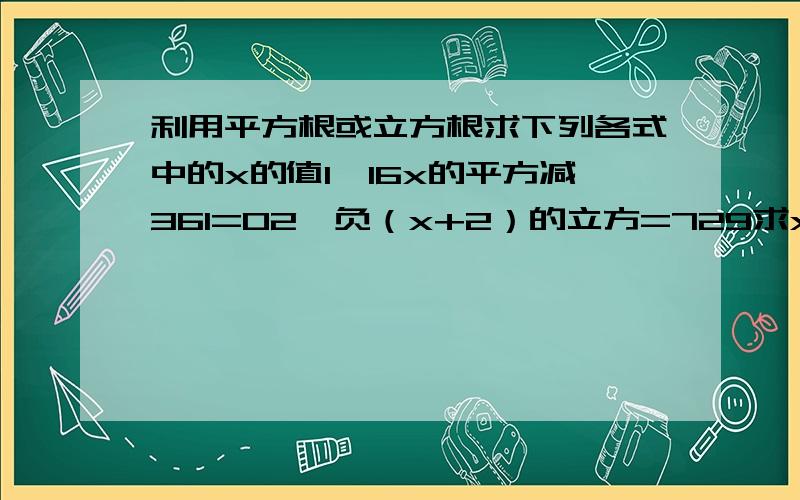 利用平方根或立方根求下列各式中的x的值1、16x的平方减361=02、负（x+2）的立方=729求x