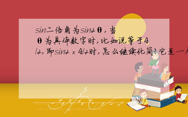 sin二倍角为sin2θ,当θ为具体数字时,比如说等于A/2,即sin2×A/2时,怎么继续化简?它是一个方程,我化简到sin2×A/2=1/2 ,求A等于多少度?