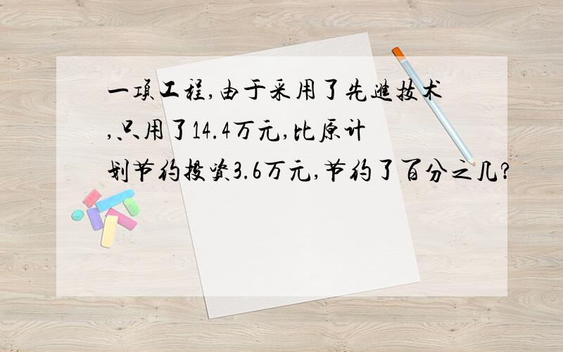 一项工程,由于采用了先进技术,只用了14.4万元,比原计划节约投资3.6万元,节约了百分之几?