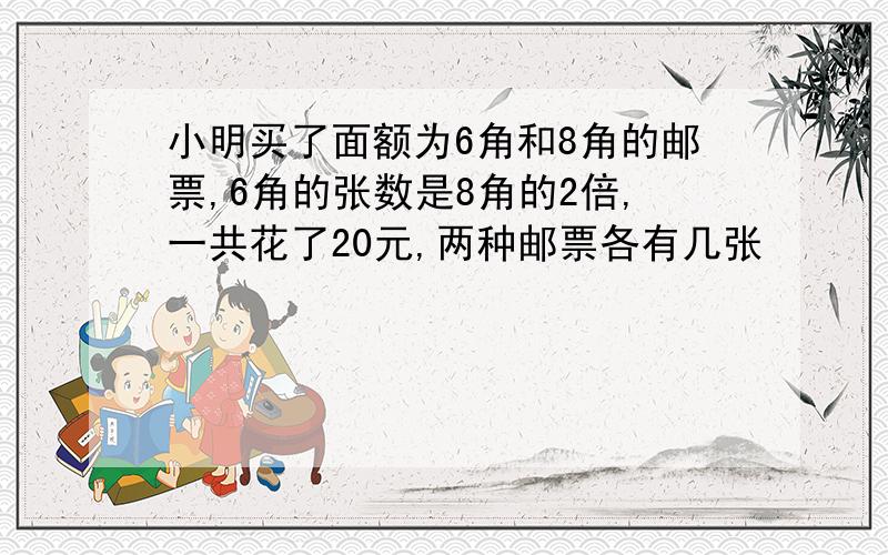 小明买了面额为6角和8角的邮票,6角的张数是8角的2倍,一共花了20元,两种邮票各有几张