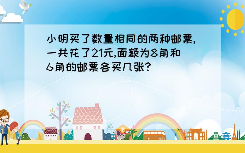 小明买了数量相同的两种邮票,一共花了21元,面额为8角和6角的邮票各买几张?