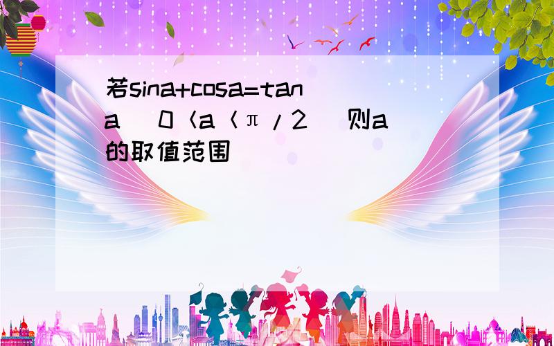 若sina+cosa=tana (0＜a＜π/2) 则a的取值范围